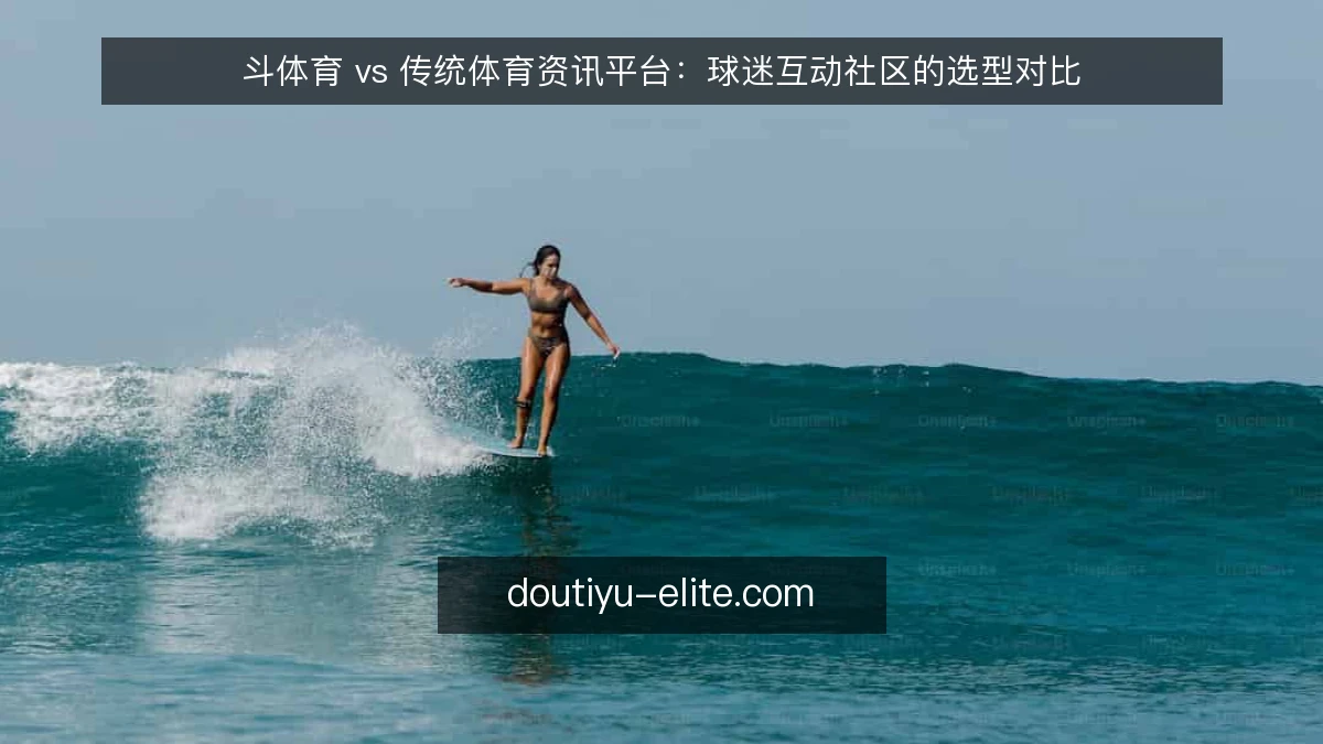 斗体育 vs 传统体育资讯平台：球迷互动社区的选型对比