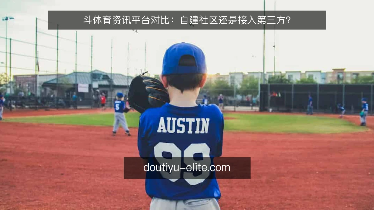 斗体育资讯平台对比:自建社区还是接入第三方?