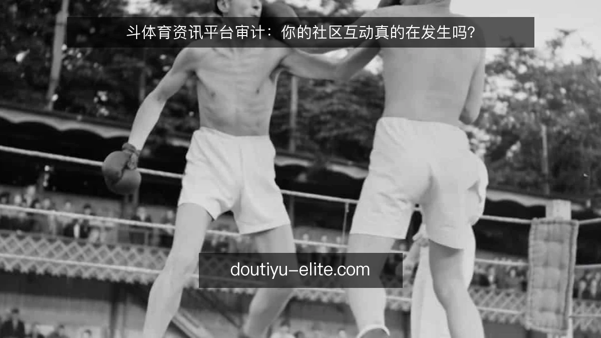 斗体育资讯平台审计：你的社区互动真的在发生吗？