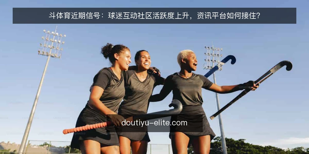 斗体育近期信号：球迷互动社区活跃度上升，资讯平台如何接住？ — 当下：互动需求抬头，资讯平台承压 配图