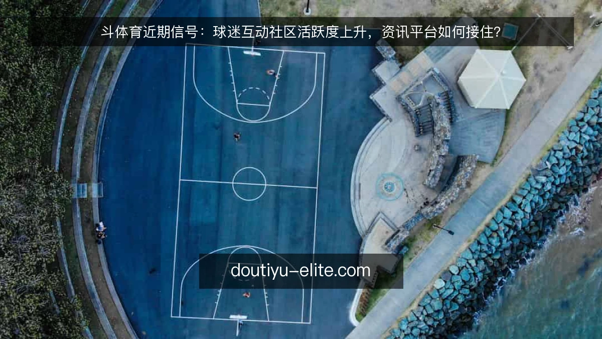 斗体育近期信号:球迷互动社区活跃度上升,资讯平台如何接住?