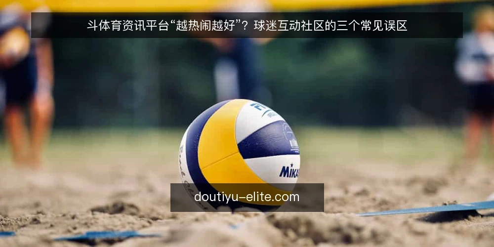 斗体育资讯平台“越热闹越好”？球迷互动社区的三个常见误区 — 误区一：粉丝越多，社区就越成功 配图