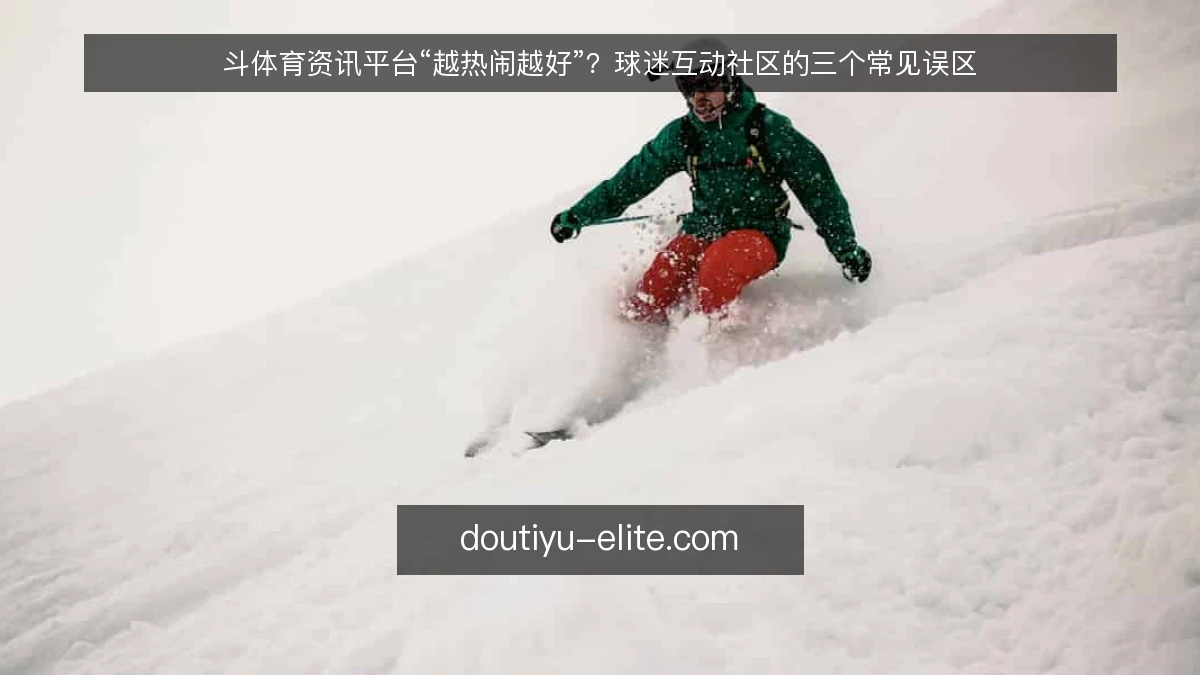 斗体育资讯平台“越热闹越好”?球迷互动社区的三个常见误区