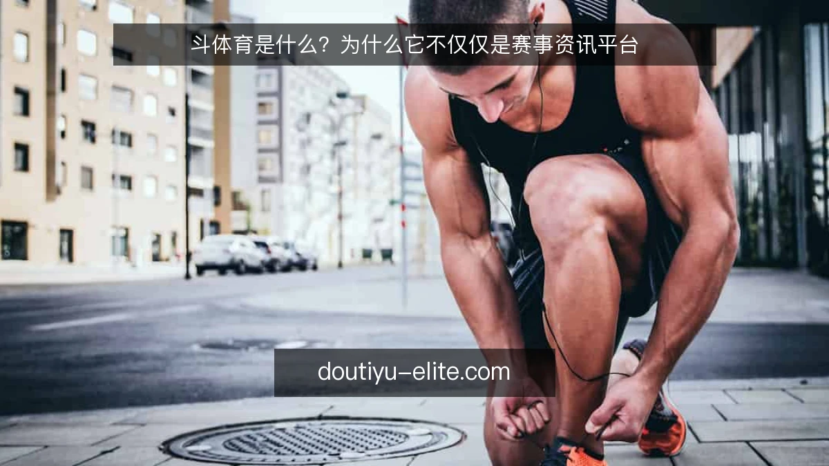 斗体育是什么？为什么它不仅仅是赛事资讯平台