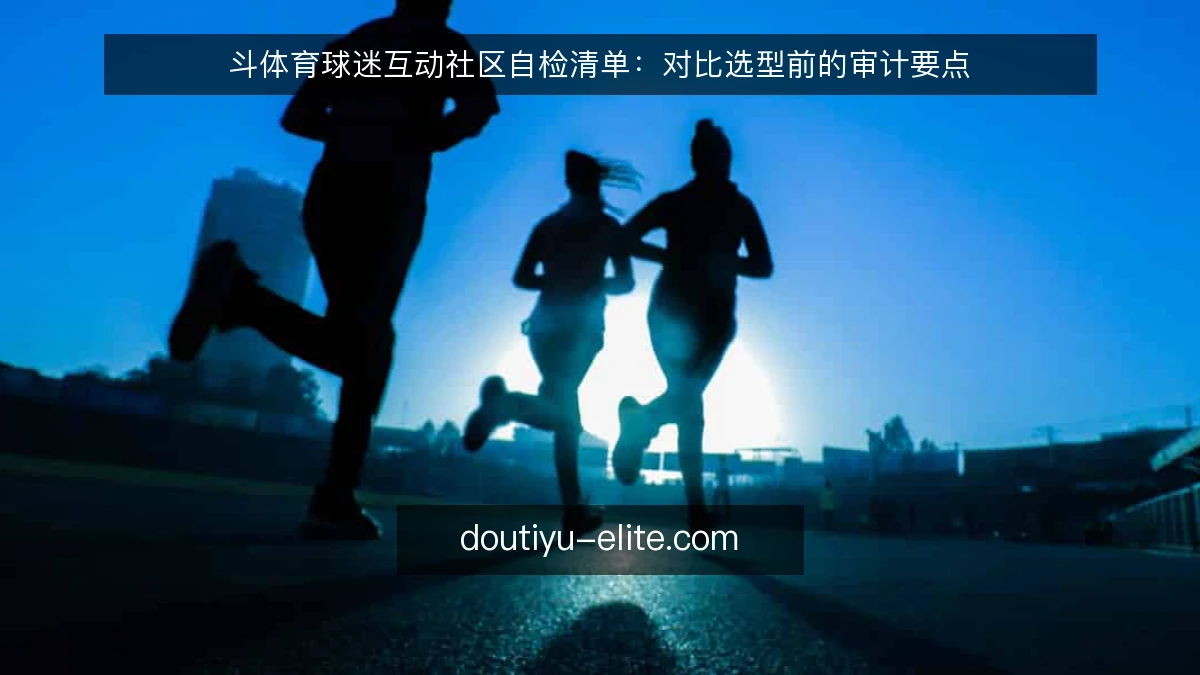 斗体育球迷互动社区自检清单：对比选型前的审计要点