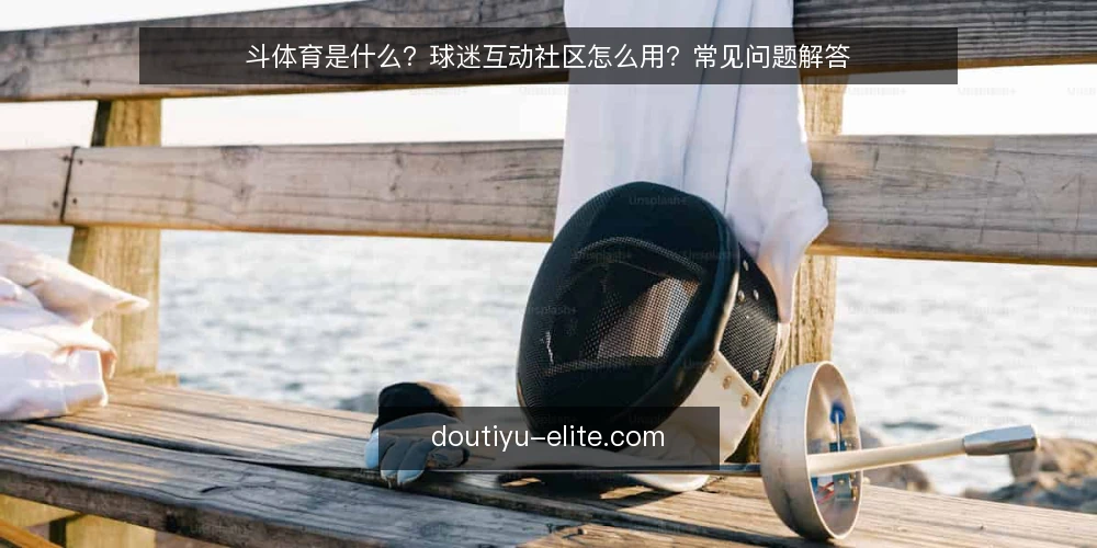 斗体育是什么？球迷互动社区怎么用？常见问题解答 — 场景设定：一个球迷的日常需求 配图